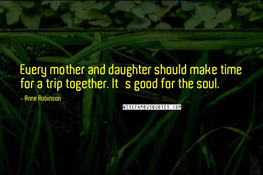 Anne Robinson Quotes: Every mother and daughter should make time for a trip together. It's good for the soul.
