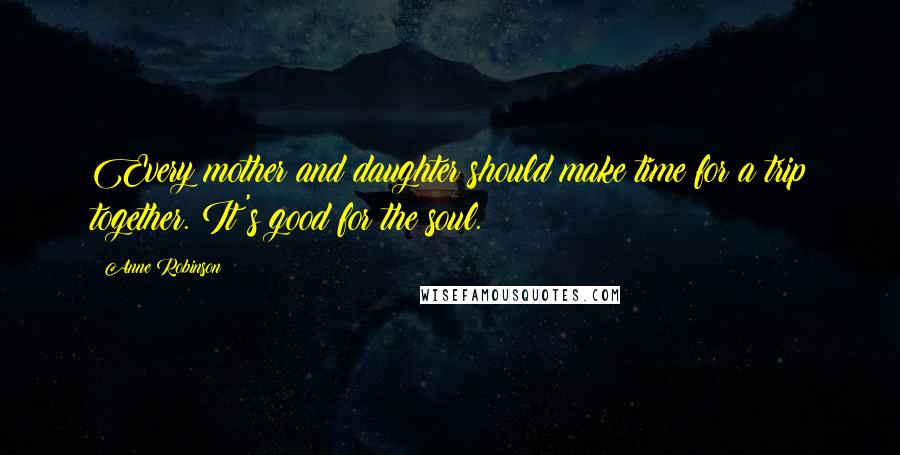 Anne Robinson Quotes: Every mother and daughter should make time for a trip together. It's good for the soul.