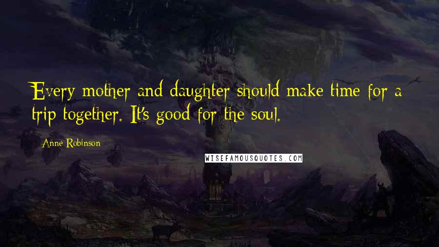 Anne Robinson Quotes: Every mother and daughter should make time for a trip together. It's good for the soul.