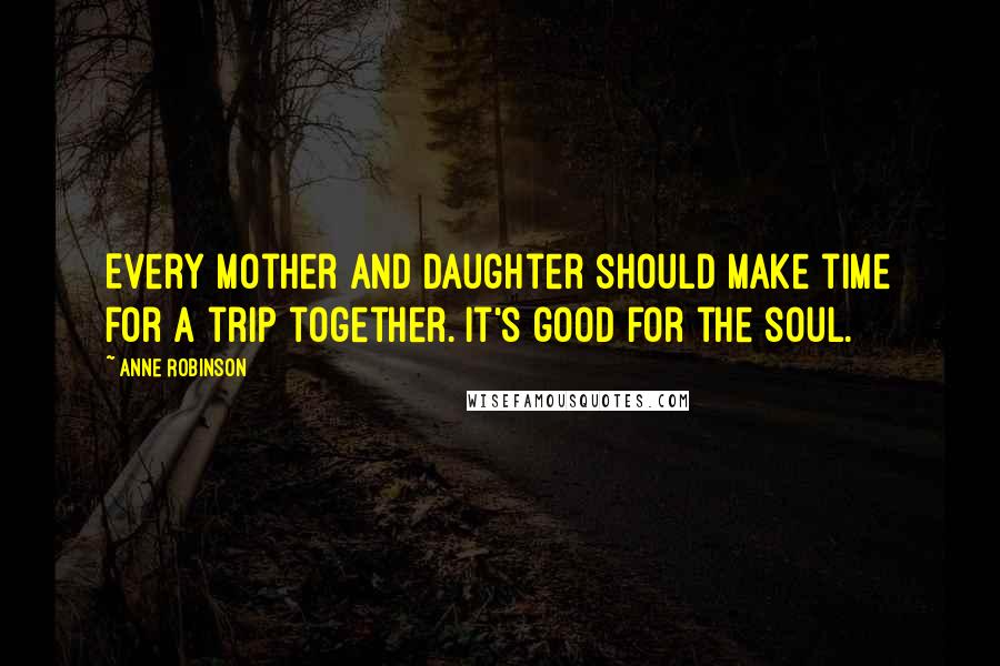 Anne Robinson Quotes: Every mother and daughter should make time for a trip together. It's good for the soul.