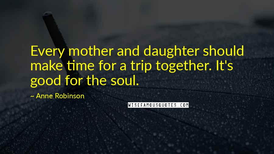 Anne Robinson Quotes: Every mother and daughter should make time for a trip together. It's good for the soul.