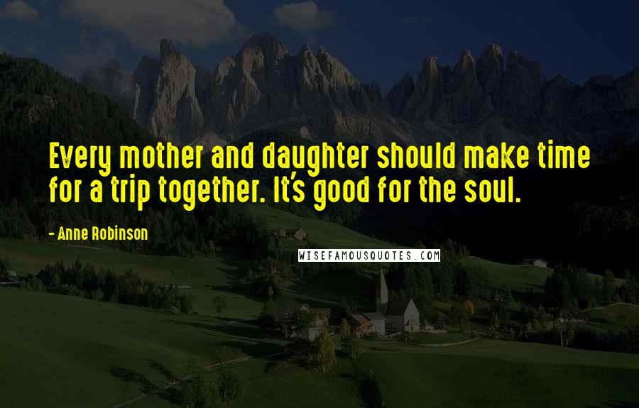 Anne Robinson Quotes: Every mother and daughter should make time for a trip together. It's good for the soul.