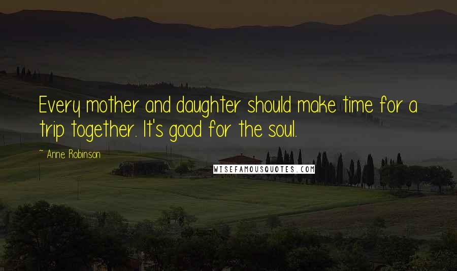 Anne Robinson Quotes: Every mother and daughter should make time for a trip together. It's good for the soul.