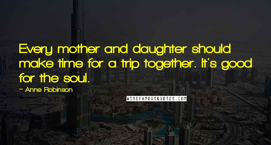 Anne Robinson Quotes: Every mother and daughter should make time for a trip together. It's good for the soul.