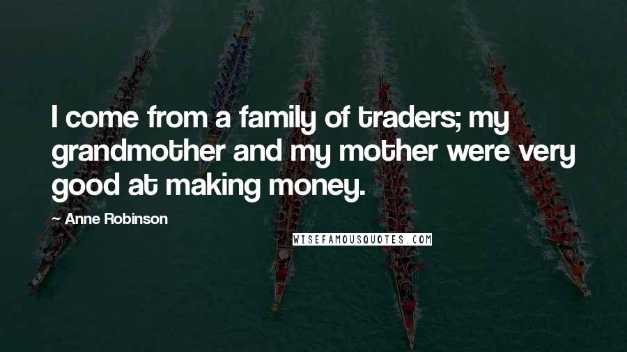 Anne Robinson Quotes: I come from a family of traders; my grandmother and my mother were very good at making money.