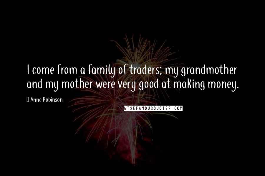 Anne Robinson Quotes: I come from a family of traders; my grandmother and my mother were very good at making money.