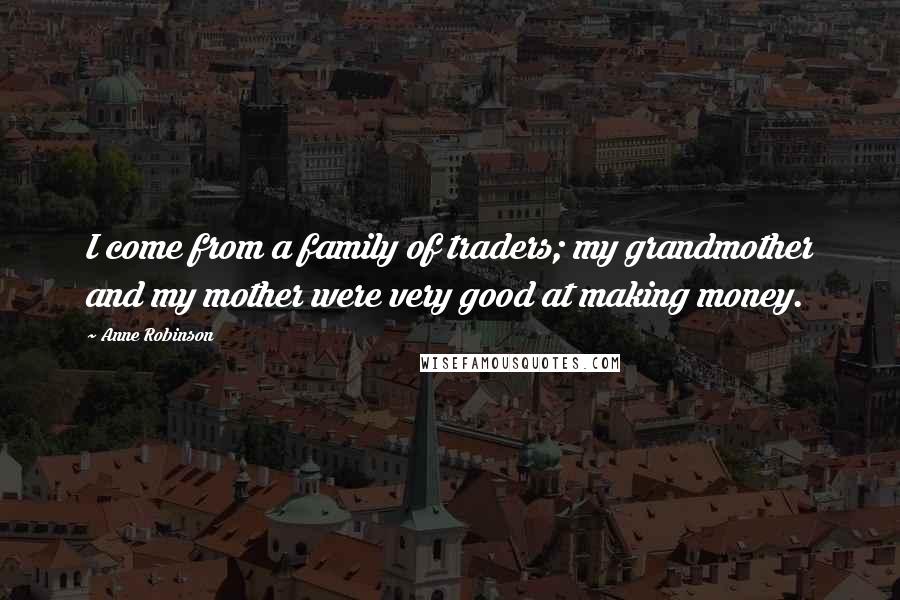 Anne Robinson Quotes: I come from a family of traders; my grandmother and my mother were very good at making money.
