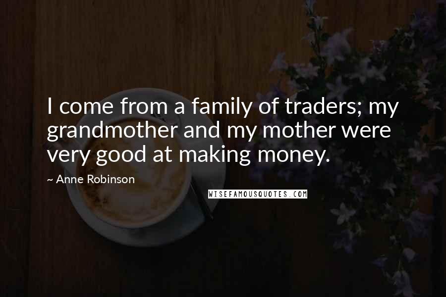 Anne Robinson Quotes: I come from a family of traders; my grandmother and my mother were very good at making money.