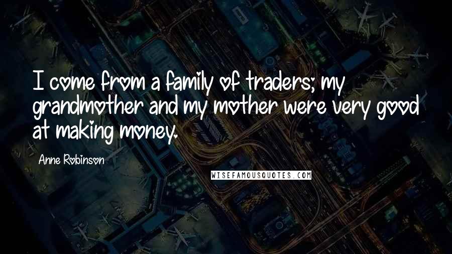 Anne Robinson Quotes: I come from a family of traders; my grandmother and my mother were very good at making money.