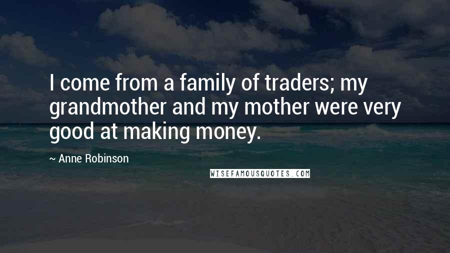 Anne Robinson Quotes: I come from a family of traders; my grandmother and my mother were very good at making money.