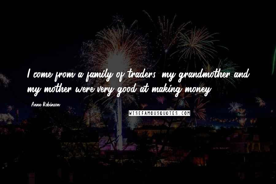 Anne Robinson Quotes: I come from a family of traders; my grandmother and my mother were very good at making money.