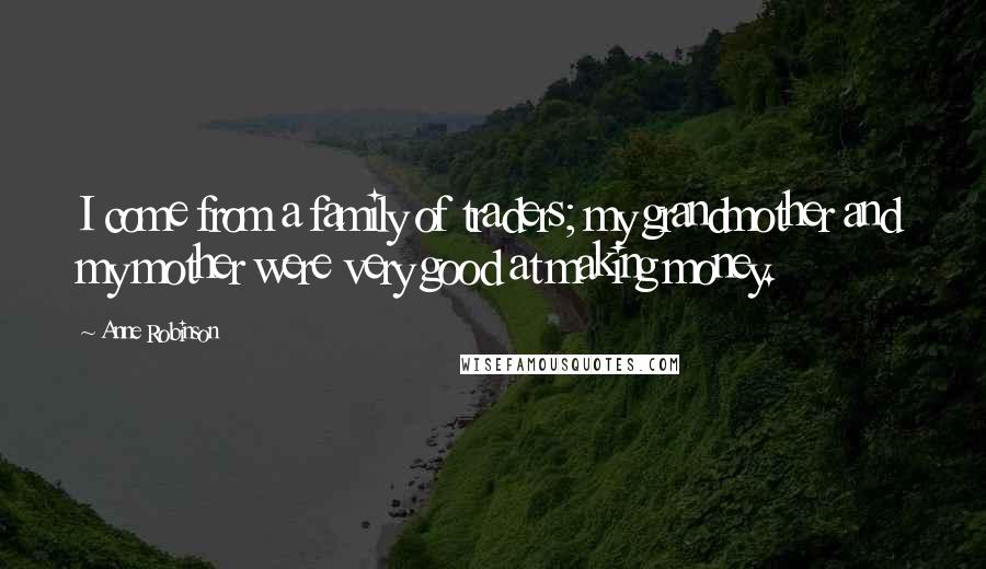 Anne Robinson Quotes: I come from a family of traders; my grandmother and my mother were very good at making money.