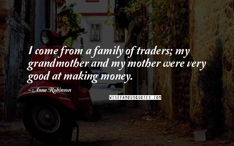 Anne Robinson Quotes: I come from a family of traders; my grandmother and my mother were very good at making money.