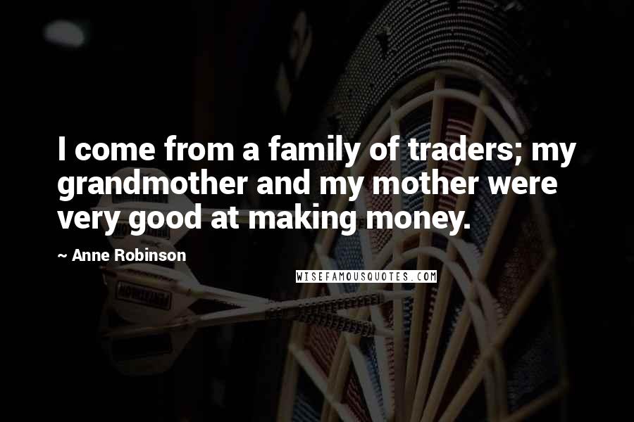 Anne Robinson Quotes: I come from a family of traders; my grandmother and my mother were very good at making money.