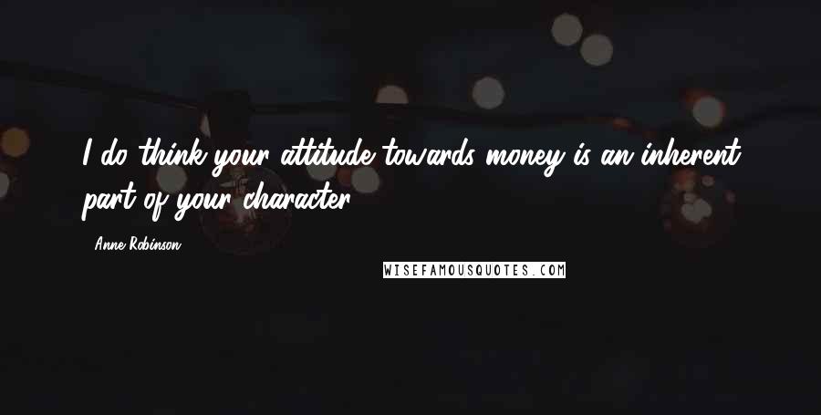 Anne Robinson Quotes: I do think your attitude towards money is an inherent part of your character.