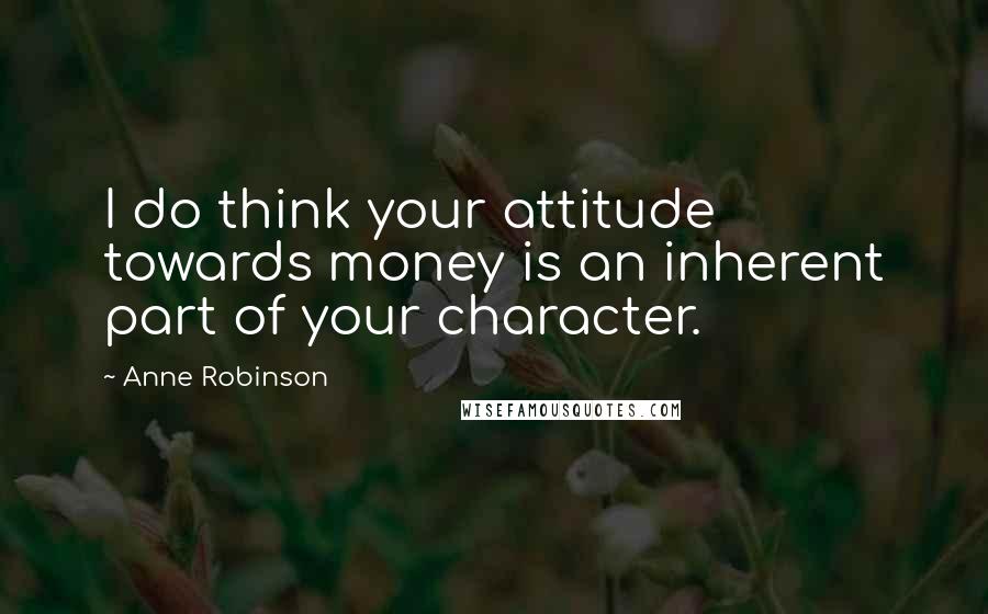 Anne Robinson Quotes: I do think your attitude towards money is an inherent part of your character.