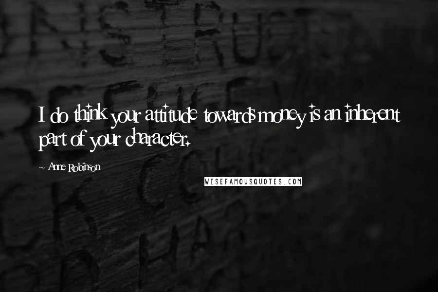 Anne Robinson Quotes: I do think your attitude towards money is an inherent part of your character.