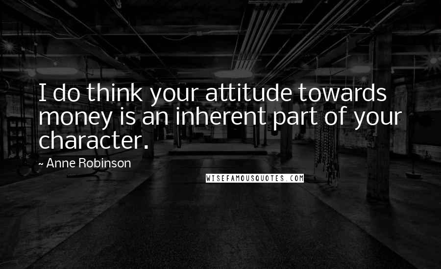 Anne Robinson Quotes: I do think your attitude towards money is an inherent part of your character.