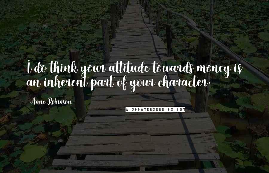 Anne Robinson Quotes: I do think your attitude towards money is an inherent part of your character.