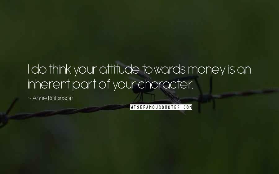 Anne Robinson Quotes: I do think your attitude towards money is an inherent part of your character.