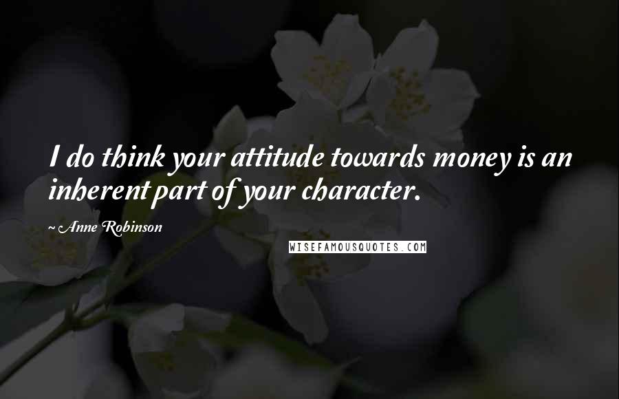 Anne Robinson Quotes: I do think your attitude towards money is an inherent part of your character.