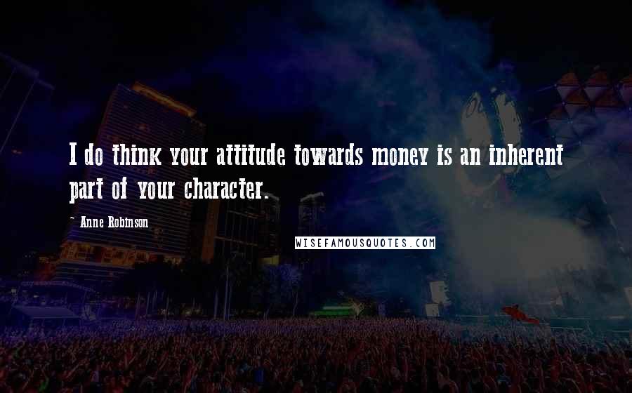Anne Robinson Quotes: I do think your attitude towards money is an inherent part of your character.