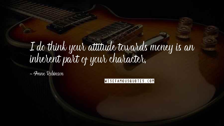 Anne Robinson Quotes: I do think your attitude towards money is an inherent part of your character.