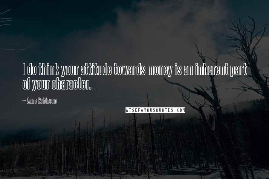 Anne Robinson Quotes: I do think your attitude towards money is an inherent part of your character.