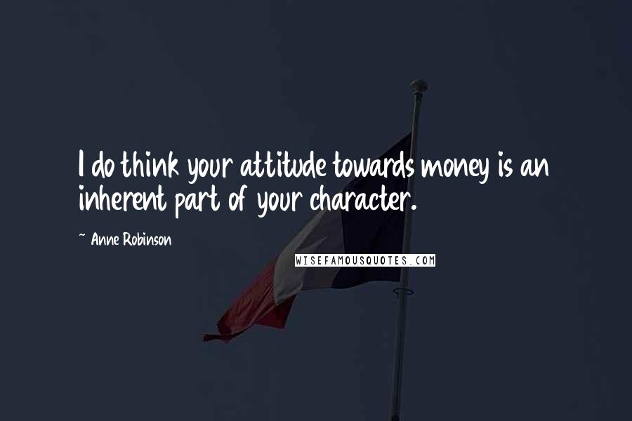 Anne Robinson Quotes: I do think your attitude towards money is an inherent part of your character.