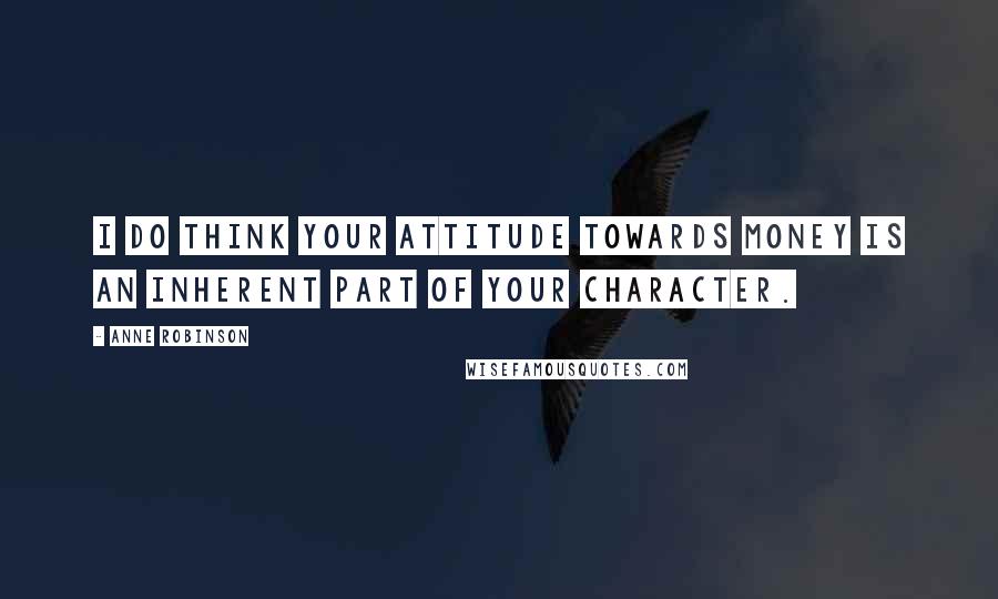 Anne Robinson Quotes: I do think your attitude towards money is an inherent part of your character.