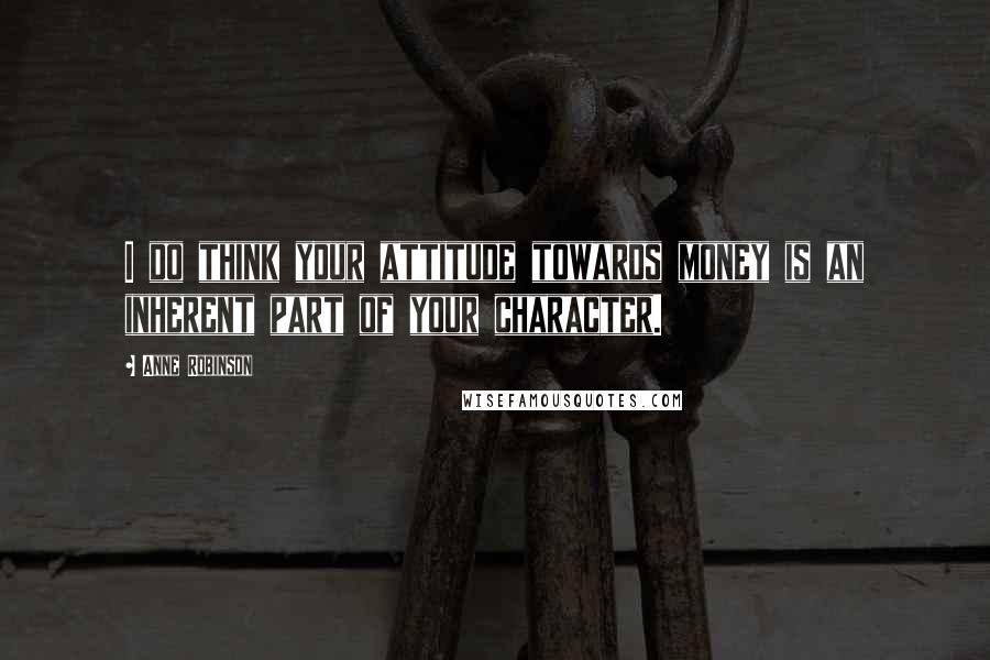 Anne Robinson Quotes: I do think your attitude towards money is an inherent part of your character.