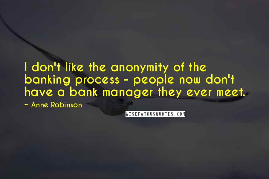 Anne Robinson Quotes: I don't like the anonymity of the banking process - people now don't have a bank manager they ever meet.