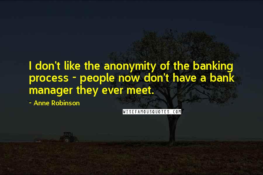 Anne Robinson Quotes: I don't like the anonymity of the banking process - people now don't have a bank manager they ever meet.