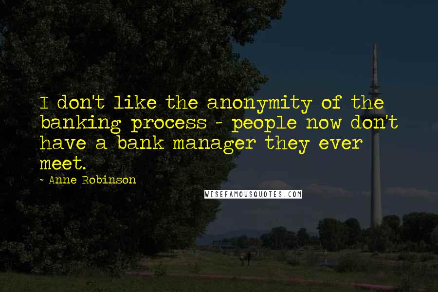 Anne Robinson Quotes: I don't like the anonymity of the banking process - people now don't have a bank manager they ever meet.