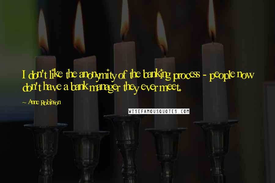 Anne Robinson Quotes: I don't like the anonymity of the banking process - people now don't have a bank manager they ever meet.