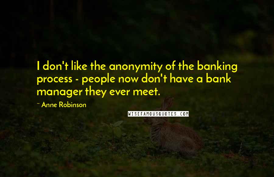 Anne Robinson Quotes: I don't like the anonymity of the banking process - people now don't have a bank manager they ever meet.