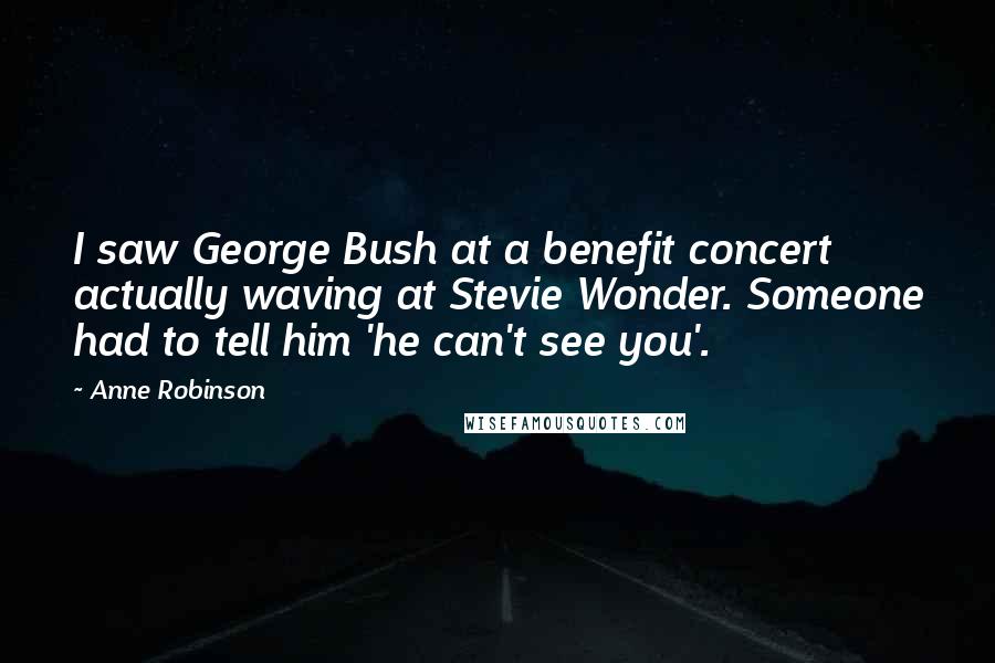 Anne Robinson Quotes: I saw George Bush at a benefit concert actually waving at Stevie Wonder. Someone had to tell him 'he can't see you'.