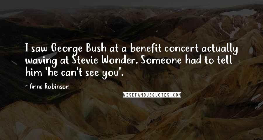 Anne Robinson Quotes: I saw George Bush at a benefit concert actually waving at Stevie Wonder. Someone had to tell him 'he can't see you'.