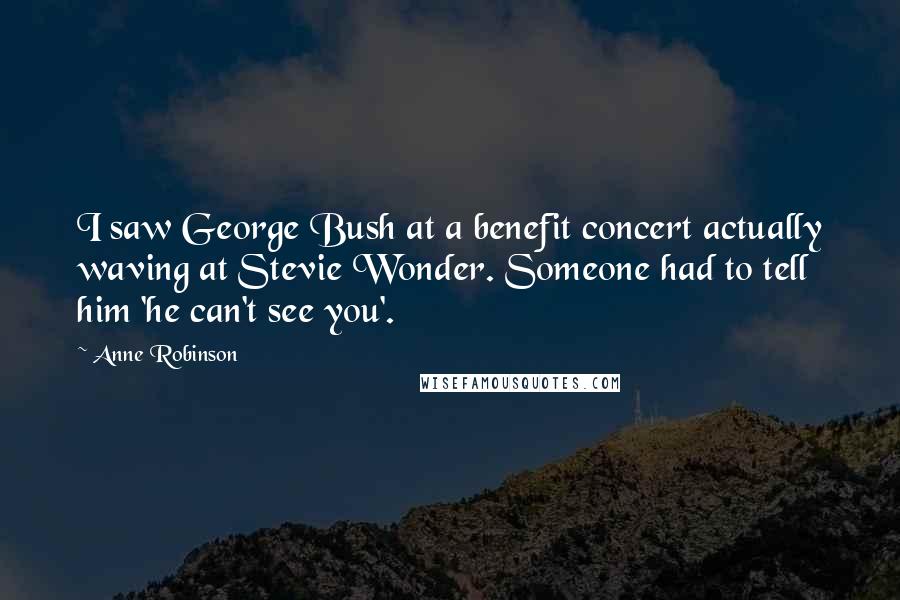 Anne Robinson Quotes: I saw George Bush at a benefit concert actually waving at Stevie Wonder. Someone had to tell him 'he can't see you'.