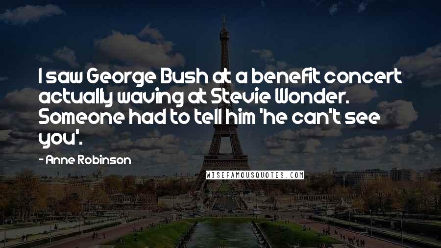 Anne Robinson Quotes: I saw George Bush at a benefit concert actually waving at Stevie Wonder. Someone had to tell him 'he can't see you'.