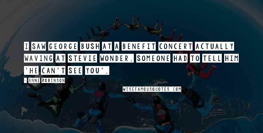 Anne Robinson Quotes: I saw George Bush at a benefit concert actually waving at Stevie Wonder. Someone had to tell him 'he can't see you'.