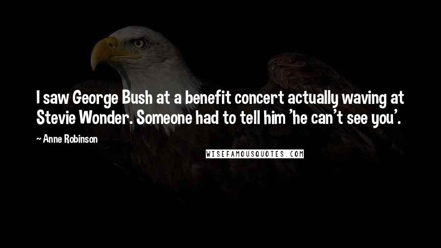 Anne Robinson Quotes: I saw George Bush at a benefit concert actually waving at Stevie Wonder. Someone had to tell him 'he can't see you'.