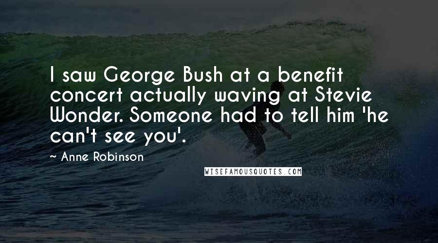 Anne Robinson Quotes: I saw George Bush at a benefit concert actually waving at Stevie Wonder. Someone had to tell him 'he can't see you'.