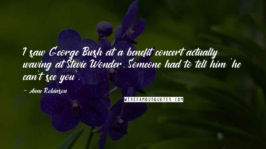 Anne Robinson Quotes: I saw George Bush at a benefit concert actually waving at Stevie Wonder. Someone had to tell him 'he can't see you'.