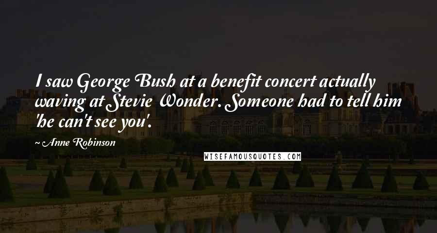 Anne Robinson Quotes: I saw George Bush at a benefit concert actually waving at Stevie Wonder. Someone had to tell him 'he can't see you'.