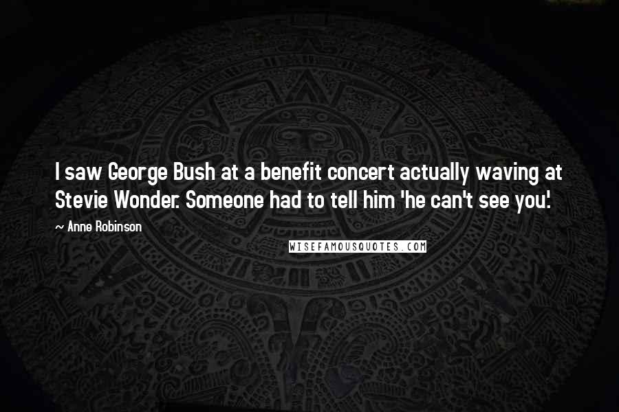 Anne Robinson Quotes: I saw George Bush at a benefit concert actually waving at Stevie Wonder. Someone had to tell him 'he can't see you'.