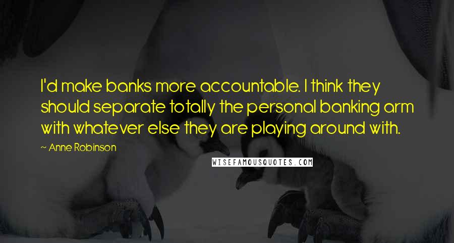 Anne Robinson Quotes: I'd make banks more accountable. I think they should separate totally the personal banking arm with whatever else they are playing around with.