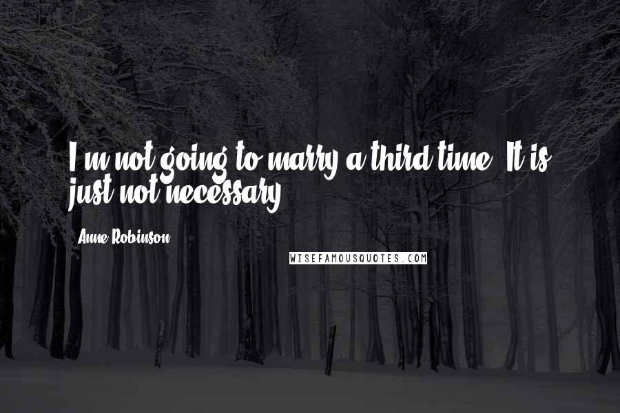 Anne Robinson Quotes: I'm not going to marry a third time. It is just not necessary.