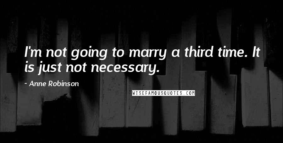 Anne Robinson Quotes: I'm not going to marry a third time. It is just not necessary.