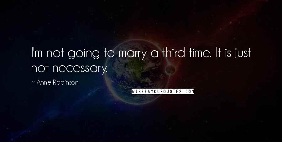 Anne Robinson Quotes: I'm not going to marry a third time. It is just not necessary.